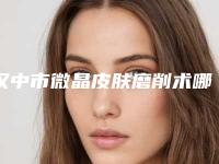 汉中市微晶皮肤磨削术哪个医院最好呢(汉中瑞美韩佳人医疗美容门诊部技术_设备领先)
