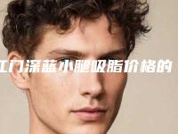 江门深蓝小腿吸脂价格的影响因素你知道多少呢