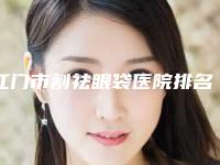 江门市割祛眼袋医院排名十强榜单新鲜出炉(江门市蓬江区俏姿美容上榜理由透明)