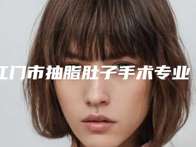 江门市抽脂肚子手术专业医院哪家做得好-广东省江门市中心医院网友墙裂推荐