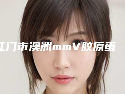 江门市澳洲mmV胶原蛋白肽紧肤2025价格表全新优惠一览(2025年5月均价为:11982元)