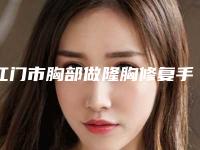 江门市胸部做隆胸修复手术医院-江门市胸部做隆胸修复医院上榜名单前十名权威推荐