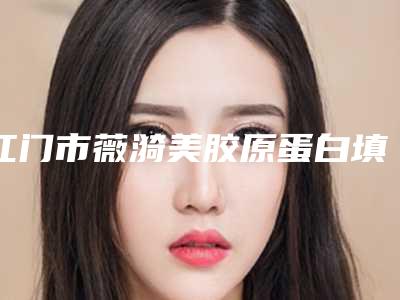 江门市薇漪美胶原蛋白填充价位表2025,在线获取-江门市薇漪美胶原蛋白填充具体价格是多少钱