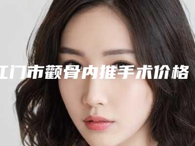 江门市颧骨内推手术价格价位表热门项目展示2025附(近6个月均价为:51989元)
