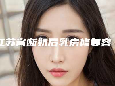 江苏省断奶后乳房修复容医院推荐：断奶后乳房修复医院top30都是哪几家机构