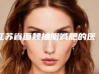 江苏省面颊抽脂减肥的医院推荐:面颊抽脂减肥医院top20强花落谁个