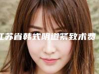江苏省韩式阴道紧致术费用表明细2025正规公示-江苏省韩式阴道紧致术价格行情