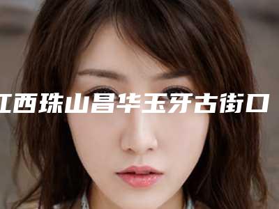 江西珠山昌华玉牙古街口腔门诊部怎么样-价格收费表劲爆新版2025一览