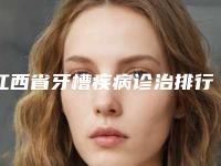 江西省牙槽疾病诊治排行TOP10强强榜产生-江西省牙槽疾病诊治口腔医生