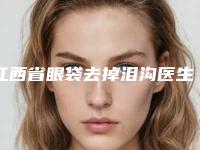 江西省眼袋去掉泪沟医生排行榜实力领先-江西省江文峰整形医生