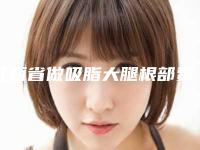 江西省做吸脂大腿根部费用表明细项目大全介绍-江西省做吸脂大腿根部贵不贵大概多少钱