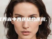 江西省中西医结合医院,南昌美人春医疗美容门诊部哪个技术更上一楼