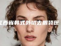 江西省韩式外切去眼袋医院在榜清单十强惊喜亮相（江西省韩式外切去眼袋整形医院）