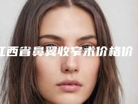 江西省鼻翼收窄术价格价位表2025官方一览(鼻翼收窄术均价为:14762元)