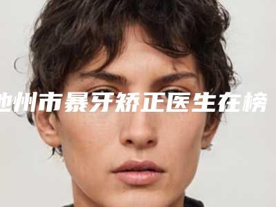 池州市暴牙矫正医生在榜清单前十名专个推荐-池州市暴牙矫正口腔医生