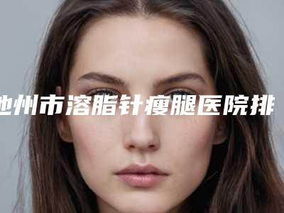 池州市溶脂针瘦腿医院排行前10强详细资料-池州市尚壹医疗美容门诊