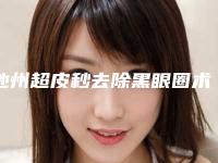 池州超皮秒去除黑眼圈术一般什么价格