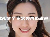 沈阳哪个专家鼻再造做得好（沈阳做隆鼻好的医院）