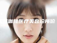 沈阳咖雅医疗美容诊所价格表一览曝光-沈阳市整形医院