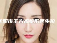 沈阳市王占福整形医生价格(价目)表新版火热上线