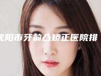 沈阳市牙前凸矫正医院排行前十强女生必看名单推荐(沈阳市牙前凸矫正口腔医院口碑评价公布)