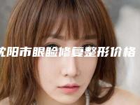沈阳市眼睑修复整形价格(价目)火热一览-沈阳市眼睑修复整形手术价格大致要多少钱