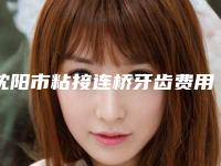 沈阳市粘接连桥牙齿费用表明细可靠版曝光-沈阳市粘接连桥牙齿价格