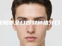 沈阳市全口即刻种植牙口腔医生排名权威发布-沈阳市全口即刻种植牙口腔医生