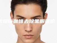 沈阳市咖啡去除黑眼圈价格(收费标准)热点曝光-沈阳市咖啡去除黑眼圈手术价格和优势