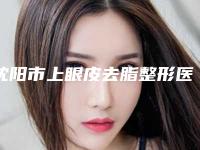 沈阳市上眼皮去脂整形医院(沈阳星和医疗美容整形门诊部新版名单上线)