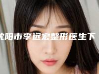 沈阳市李远宏整形医生下巴切割手术费用高还是不高