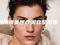 沧州京美医疗美容整形医院,黄骅熙芝医疗美容诊所从技术、口碑对比实力