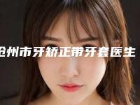 沧州市牙矫正带牙套医生在榜清单前十强独个测评-沧州市牙矫正带牙套口腔医生