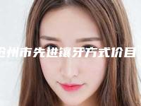 沧州市先进镶牙方式价目表2025全新发布-沧州市先进镶牙方式价格