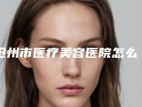 沧州市医疗美容医院怎么样(沧州中心医院烧伤整形美容外科网友-靠谱)
