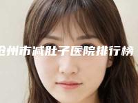 沧州市减肚子医院排行榜前八好评来袭(沧州市减肚子整形医院)