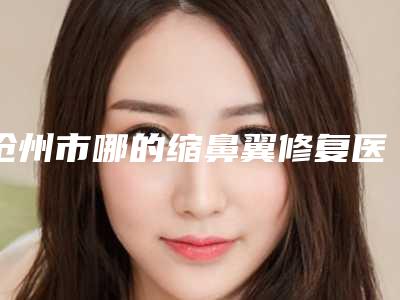沧州市哪的缩鼻翼修复医院好(沧州枫华医疗美容门诊部更放心)