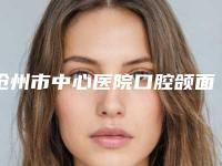 沧州市中心医院口腔颌面外科好吗-价格(费用)清单医疗升级