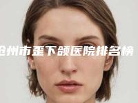 沧州市歪下颌医院排名榜十强盘点一下(沧州天使之约美容院名单实力现场一一公布)