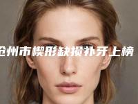 沧州市楔形缺损补牙上榜清单前七强各有优势-沧州市楔形缺损补牙口腔医生