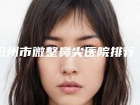 沧州市微整鼻尖医院排行榜前十名优选分享(沧州市微整鼻尖整形医院)