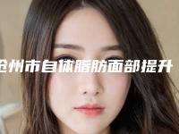 沧州市自体脂肪面部提升术医生上榜清单前十位明细更新-沧州市何小妹整形医生