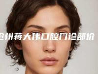 沧州蒋大伟口腔门诊部价格(价目)表2025新年曝光附牙齿矫正变丑案例