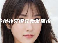 沧州补牙填充物发黑术一共需要多少钱