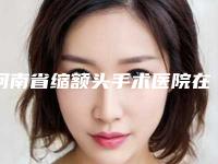 河南省缩额头手术医院在榜名单谁比较好(河南省缩额头手术整形医院)