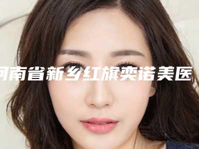 河南省新乡红旗奕诺美医疗美容整形医院收费标准概况附乳头微整形案例