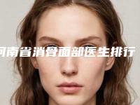 河南省消骨面部医生排行前十位靠谱公布-河南省消骨面部医生