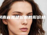 河南省耳部轮廓畸形价格表上新-河南省耳部轮廓畸形大致需要多少钱