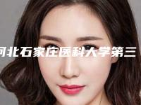 河北石家庄医科大学第三医院-烧伤,河北省中医院整形科看看哪家实力强