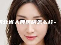 河北省人民医院怎么样-隆鼻取出修复需要费用（价格）